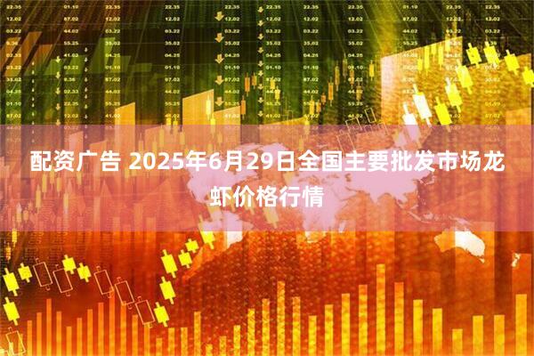 配资广告 2025年6月29日全国主要批发市场龙虾价格行情