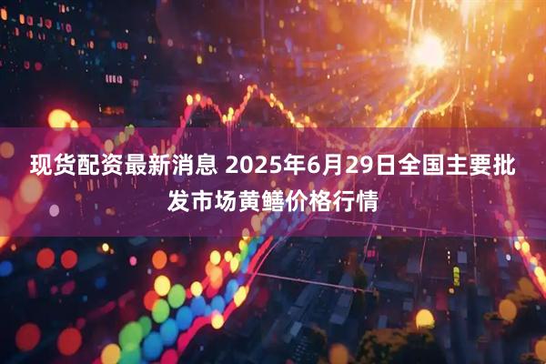 现货配资最新消息 2025年6月29日全国主要批发市场黄鳝价格行情
