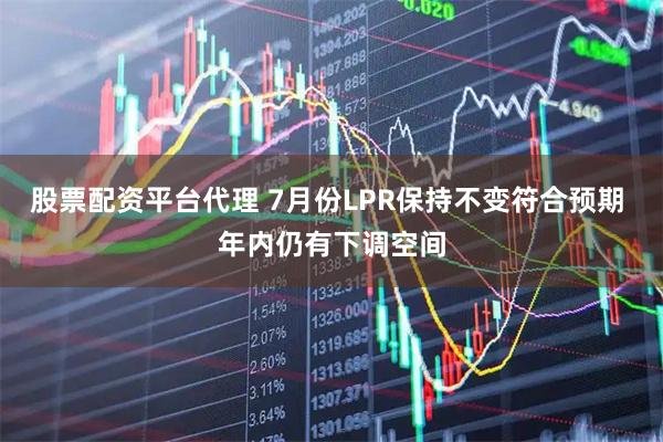 股票配资平台代理 7月份LPR保持不变符合预期 年内仍有下调空间