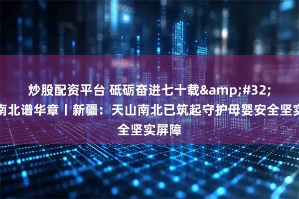 炒股配资平台 砥砺奋进七十载 天山南北谱华章丨新疆：天山南北已筑起守护母婴安全坚实屏障