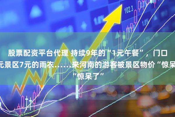 股票配资平台代理 持续9年的“1元午餐”，门口10元景区7元的雨衣……来河南的游客被景区物价“惊呆了”