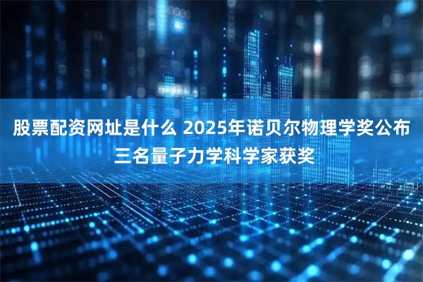 股票配资网址是什么 2025年诺贝尔物理学奖公布 三名量子力学科学家获奖