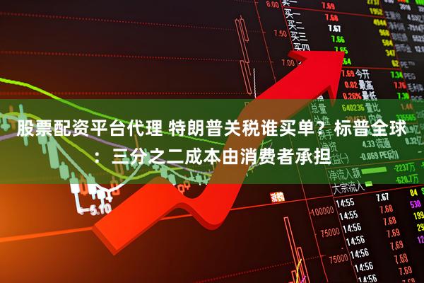 股票配资平台代理 特朗普关税谁买单？标普全球：三分之二成本由消费者承担