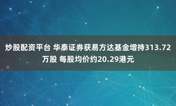 炒股配资平台 华泰证券获易方达基金增持313.72万股 每股均价约20.29港元